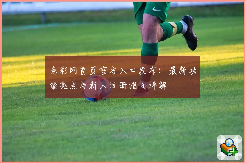 竞彩网首页官方入口发布：最新功能亮点与新人注册指南详解