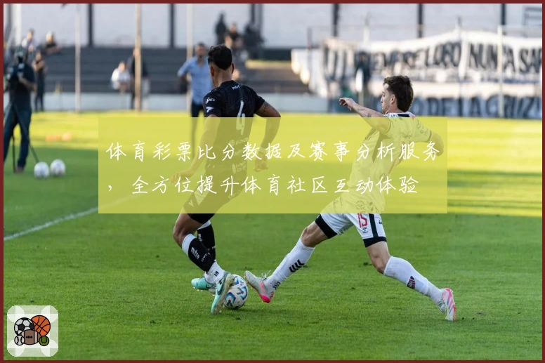 体育彩票比分数据及赛事分析服务，全方位提升体育社区互动体验