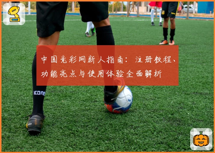 中国竞彩网新人指南：注册教程、功能亮点与使用体验全面解析