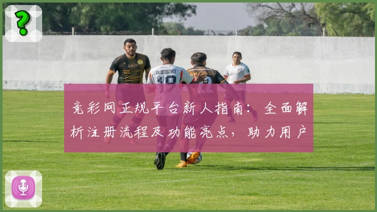 竞彩网正规平台新人指南：全面解析注册流程及功能亮点，助力用户畅享优质服务