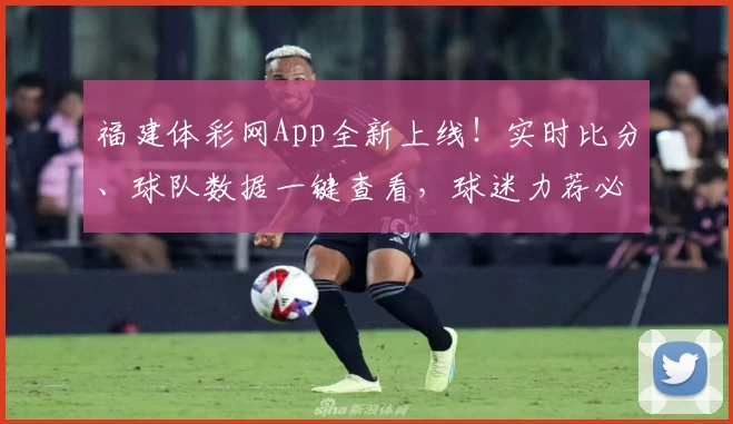福建体彩网App全新上线!实时比分、球队数据一键查看,球迷力荐必备工具