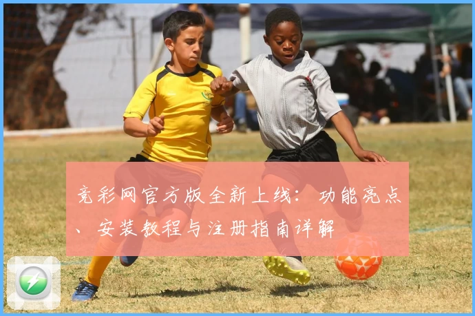 竞彩网官方版全新上线：功能亮点、安装教程与注册指南详解
