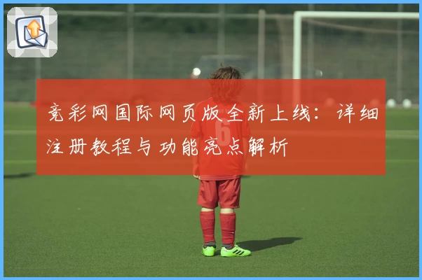 竞彩网国际网页版全新上线：详细注册教程与功能亮点解析