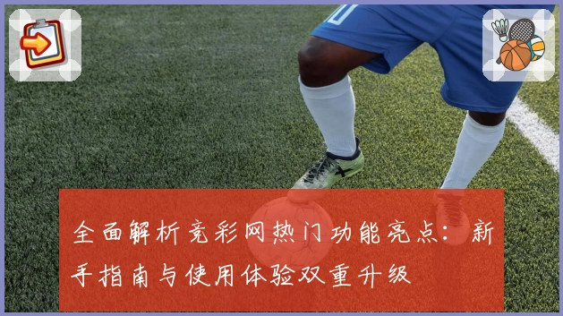 全面解析竞彩网热门功能亮点：新手指南与使用体验双重升级