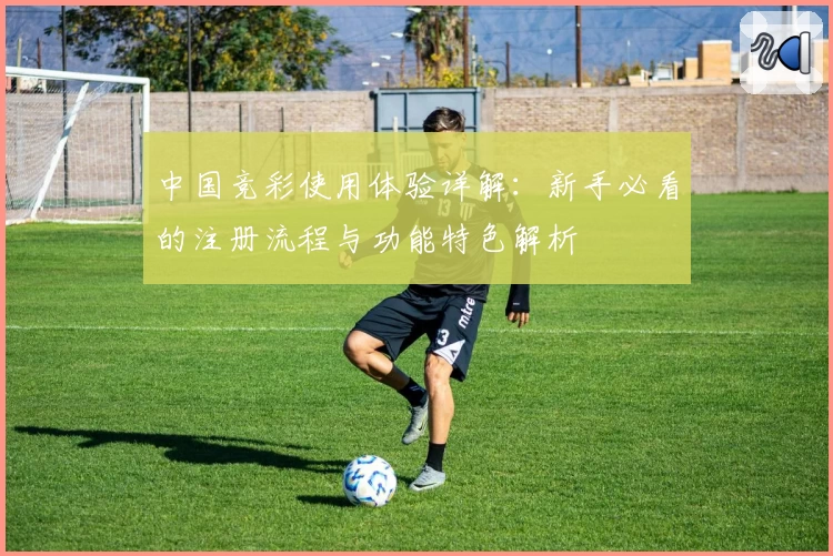 中国竞彩使用体验详解：新手必看的注册流程与功能特色解析