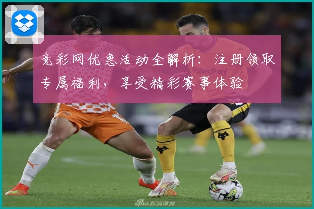 竞彩网优惠活动全解析：注册领取专属福利，享受精彩赛事体验