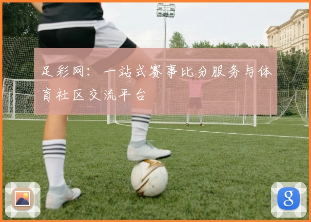 足彩网:一站式赛事比分服务与体育社区交流平台