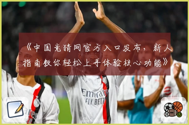 《中国竞猜网官方入口发布，新人指南教你轻松上手体验核心功能》