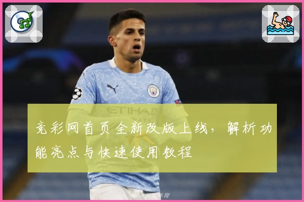竞彩网首页全新改版上线，解析功能亮点与快速使用教程