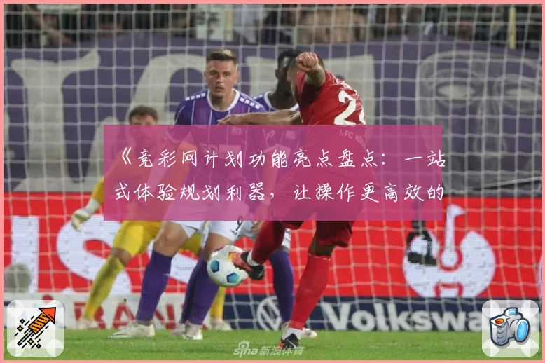 《竞彩网计划功能亮点盘点：一站式体验规划利器，让操作更高效的新人指南》