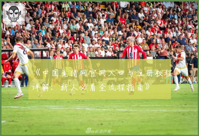 《中国竞猜网官网入口与注册教程详解：新人必看全流程指南》