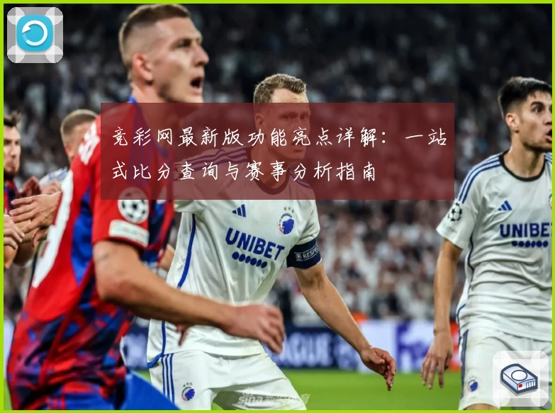 竞彩网最新版功能亮点详解：一站式比分查询与赛事分析指南