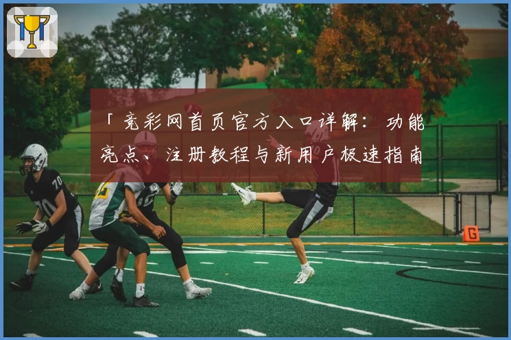 「竞彩网首页官方入口详解：功能亮点、注册教程与新用户极速指南」
