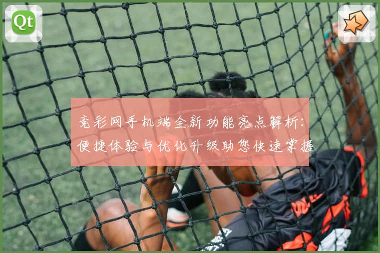 竞彩网手机端全新功能亮点解析：便捷体验与优化升级助您快速掌握赛事动态