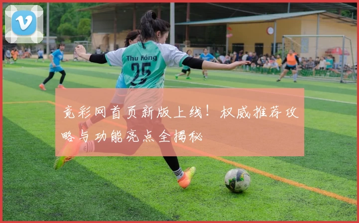 竟彩网首页新版上线！权威推荐攻略与功能亮点全揭秘