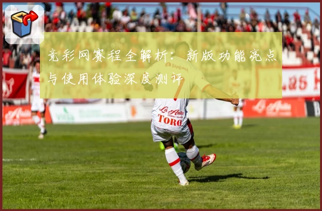 竞彩网赛程全解析：新版功能亮点与使用体验深度测评