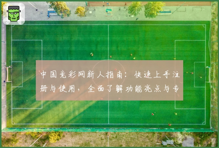 中国竞彩网新人指南：快速上手注册与使用，全面了解功能亮点与专业测评