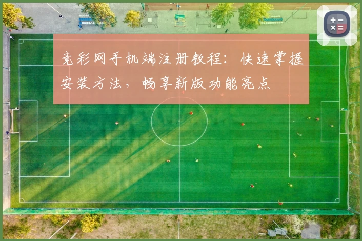 竞彩网手机端注册教程：快速掌握安装方法，畅享新版功能亮点