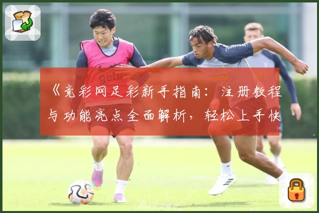 《竞彩网足彩新手指南：注册教程与功能亮点全面解析，轻松上手快速掌握》