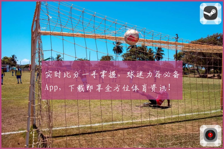 实时比分一手掌握,球迷力荐必备App,下载即享全方位体育资讯!