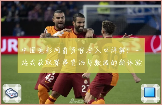 中国竞彩网首页官方入口详解：一站式获取赛事资讯与数据的新体验